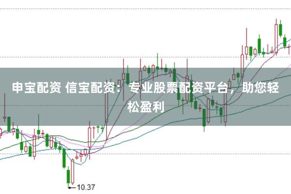 申宝配资 信宝配资：专业股票配资平台，助您轻松盈利