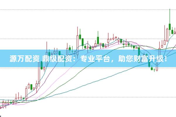 源万配资 鼎级配资：专业平台，助您财富升级！