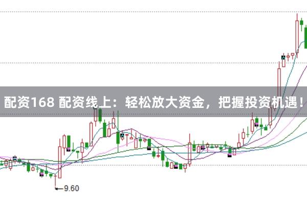 配资168 配资线上：轻松放大资金，把握投资机遇！