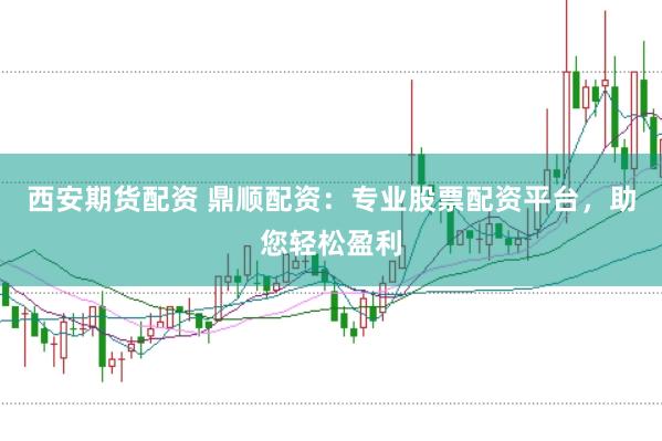 西安期货配资 鼎顺配资:专业股票配资平台,助您轻松盈利