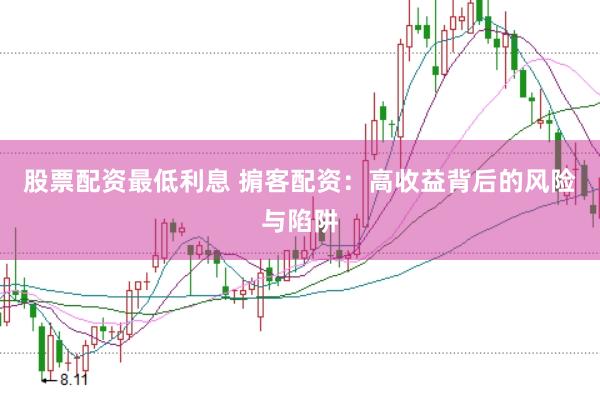 股票配资最低利息 掮客配资：高收益背后的风险与陷阱