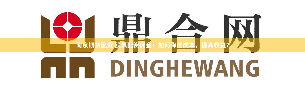 南京期货配资 股票配资佣金:如何降低成本,提高收益?