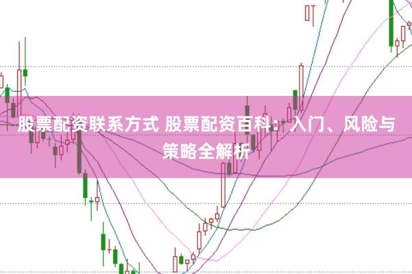 股票配资联系方式 股票配资百科：入门、风险与策略全解析