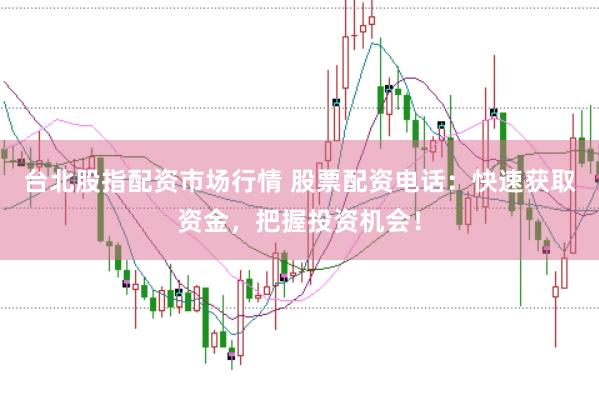 台北股指配资市场行情 股票配资电话:快速获取资金,把握投资机会!