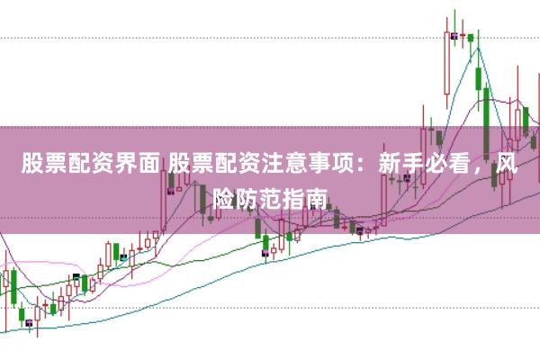 股票配资界面 股票配资注意事项：新手必看，风险防范指南