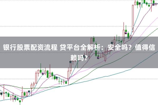 银行股票配资流程 贷平台全解析:安全吗?值得信赖吗?