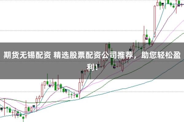 期货无锡配资 精选股票配资公司推荐，助您轻松盈利！