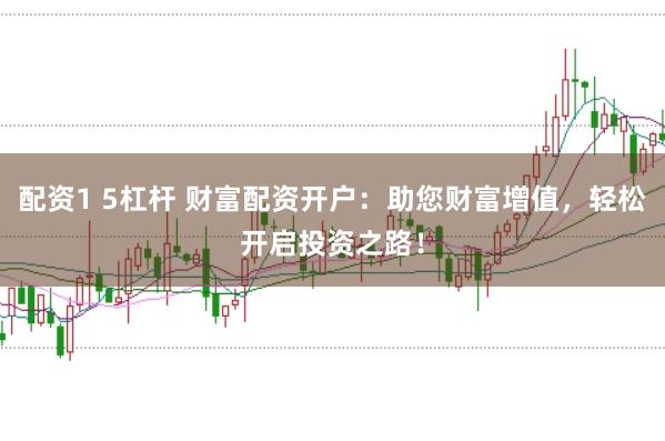 配资1 5杠杆 财富配资开户:助您财富增值,轻松开启投资之路!