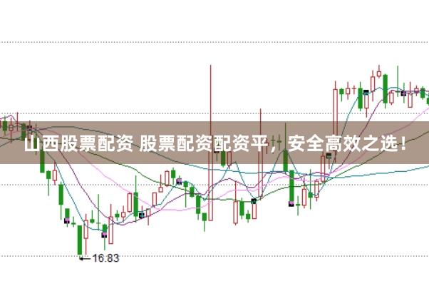 山西股票配资 股票配资配资平,安全高效之选!
