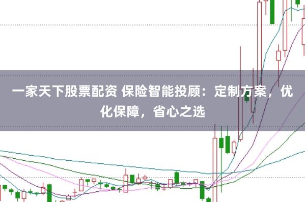 一家天下股票配资 保险智能投顾：定制方案，优化保障，省心之选