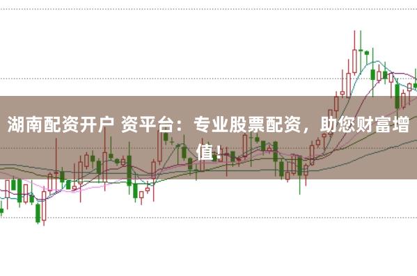 湖南配资开户 资平台:专业股票配资,助您财富增值!
