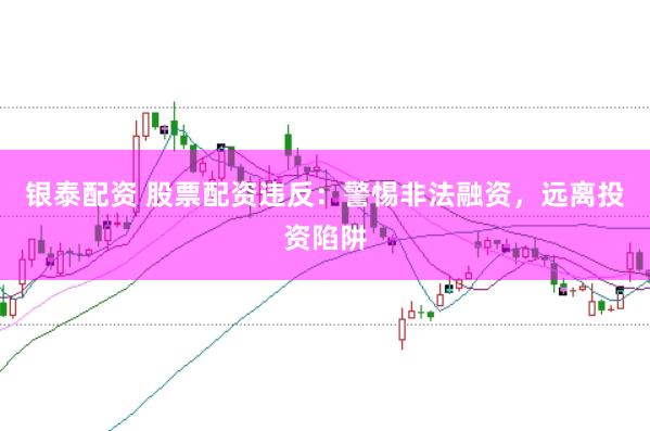 银泰配资 股票配资违反:警惕非法融资,远离投资陷阱