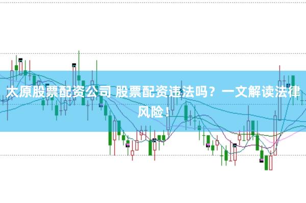 太原股票配资公司 股票配资违法吗?一文解读法律风险!
