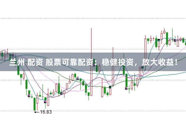 兰州 配资 股票可靠配资:稳健投资,放大收益!