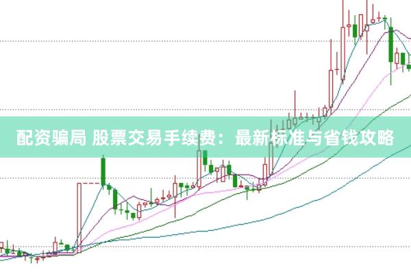 配资骗局 股票交易手续费:最新标准与省钱攻略