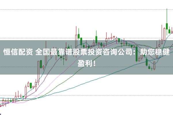 恒信配资 全国最靠谱股票投资咨询公司:助您稳健盈利!