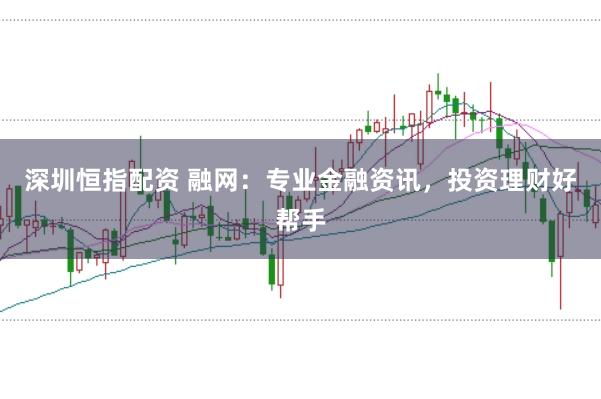 深圳恒指配资 融网：专业金融资讯，投资理财好帮手