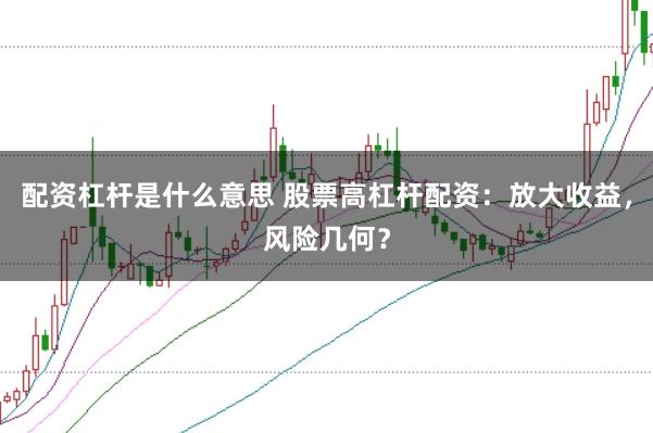 配资杠杆是什么意思 股票高杠杆配资：放大收益，风险几何？