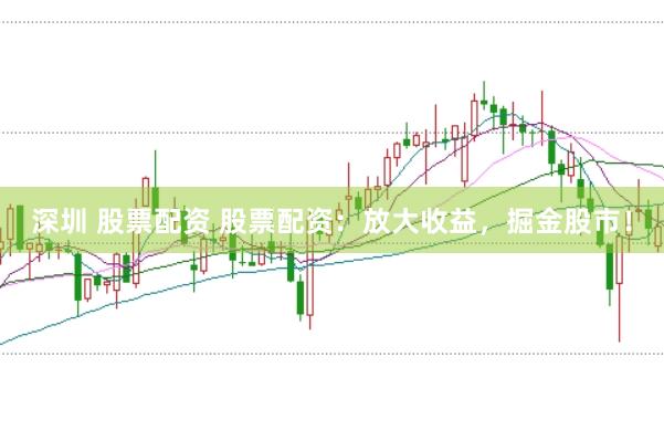 深圳 股票配资 股票配资:放大收益,掘金股市!