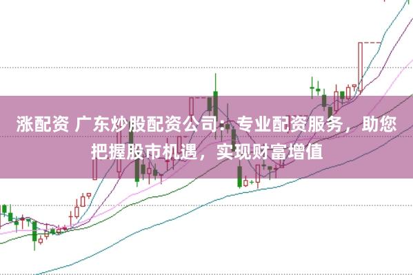 涨配资 广东炒股配资公司:专业配资服务,助您把握股市机遇,实现财富增值