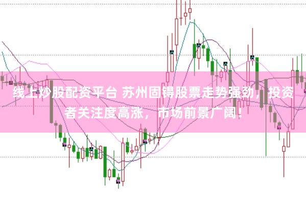 线上炒股配资平台 苏州固锝股票走势强劲，投资者关注度高涨，市场前景广阔！