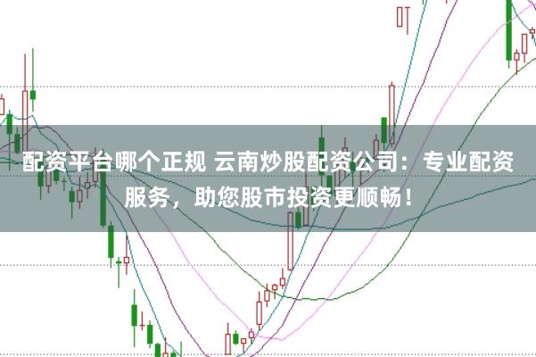 配资平台哪个正规 云南炒股配资公司:专业配资服务,助您股市投资更顺畅!