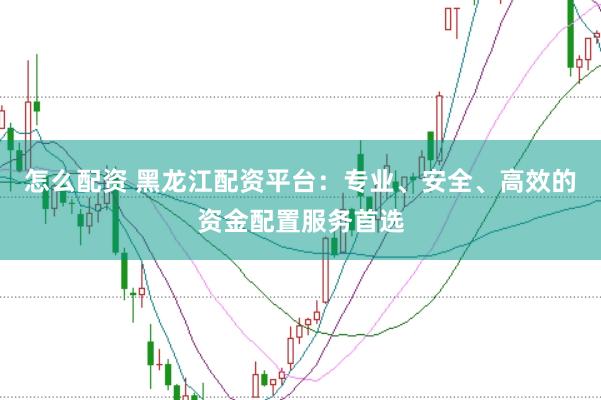 怎么配资 黑龙江配资平台:专业、安全、高效的资金配置服务首选