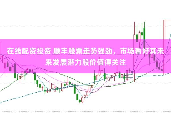 在线配资投资 顺丰股票走势强劲，市场看好其未来发展潜力股价值得关注