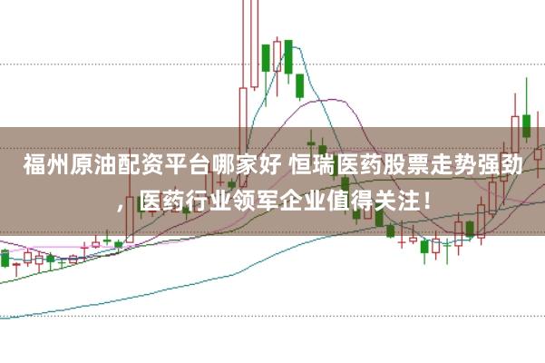 福州原油配资平台哪家好 恒瑞医药股票走势强劲，医药行业领军企业值得关注！