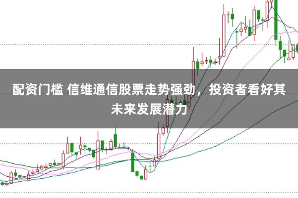 配资门槛 信维通信股票走势强劲，投资者看好其未来发展潜力