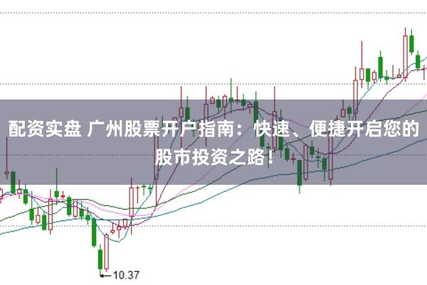 配资实盘 广州股票开户指南:快速、便捷开启您的股市投资之路!