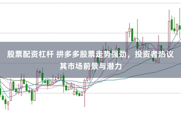 股票配资杠杆 拼多多股票走势强劲，投资者热议其市场前景与潜力