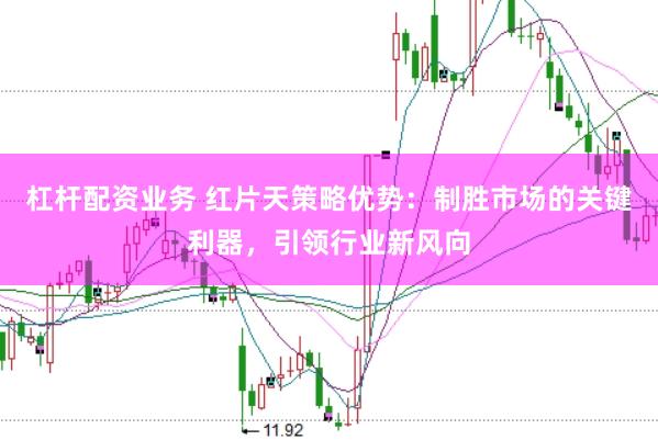 杠杆配资业务 红片天策略优势:制胜市场的关键利器,引领行业新风向