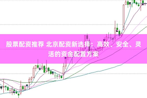 股票配资推荐 北京配资新选择:高效、安全、灵活的资金配置方案