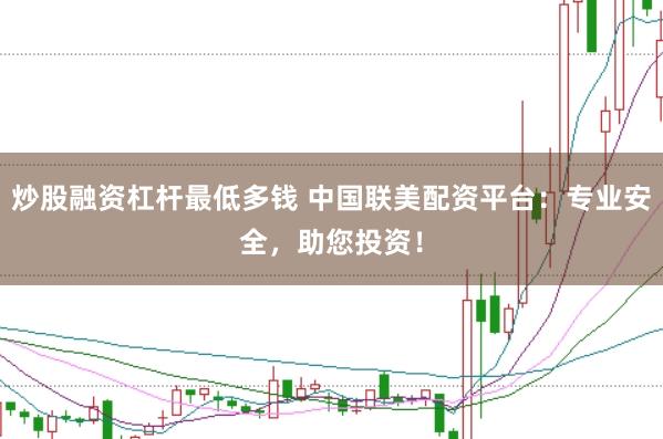 炒股融资杠杆最低多钱 中国联美配资平台:专业安全,助您投资!