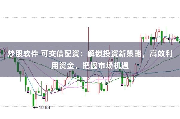 炒股软件 可交债配资：解锁投资新策略，高效利用资金，把握市场机遇