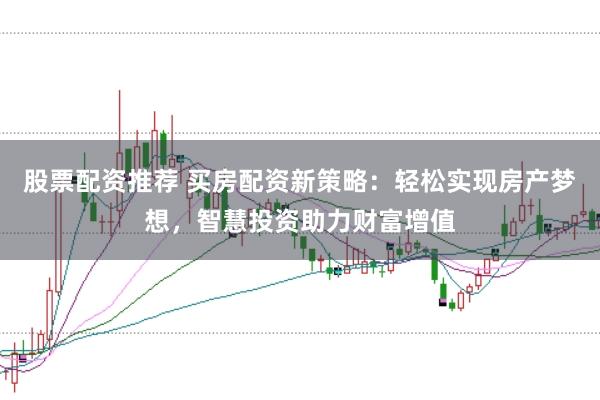 股票配资推荐 买房配资新策略：轻松实现房产梦想，智慧投资助力财富增值