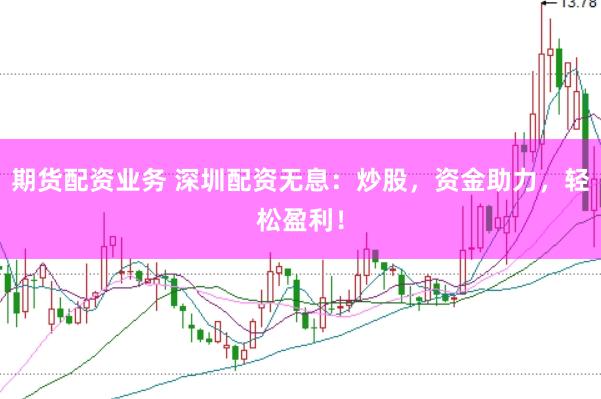 期货配资业务 深圳配资无息:炒股,资金助力,轻松盈利!