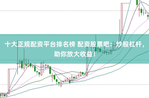 十大正规配资平台排名榜 配资股票吧:炒股杠杆,助你放大收益!