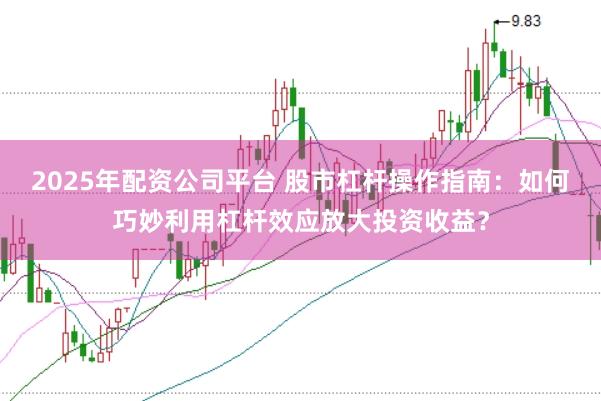2025年配资公司平台 股市杠杆操作指南:如何巧妙利用杠杆效应放大投资收益?