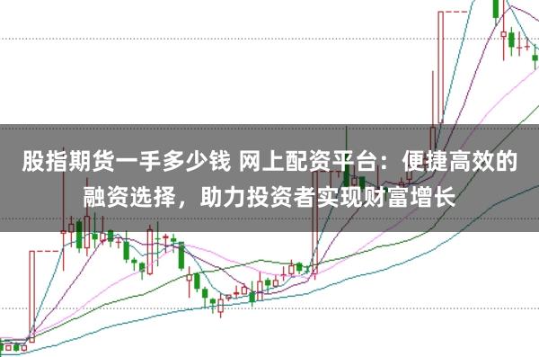股指期货一手多少钱 网上配资平台:便捷高效的融资选择,助力投资者实现财富增长