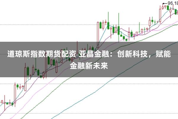 道琼斯指数期货配资 亚晶金融:创新科技,赋能金融新未来