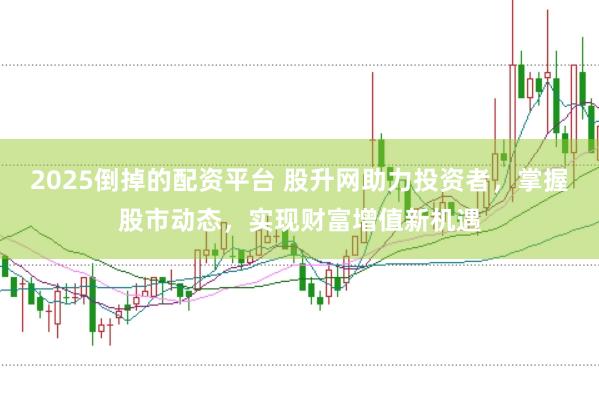 2025倒掉的配资平台 股升网助力投资者,掌握股市动态,实现财富增值新机遇