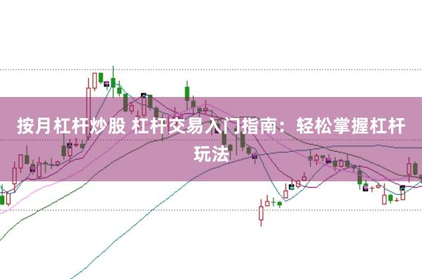 按月杠杆炒股 杠杆交易入门指南：轻松掌握杠杆玩法