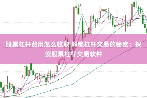 股票杠杆费用怎么收取 解锁杠杆交易的秘密:探索股票杠杆交易软件