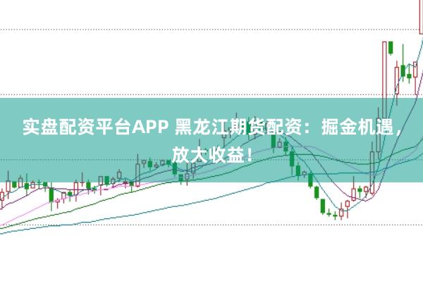 实盘配资平台APP 黑龙江期货配资：掘金机遇，放大收益！