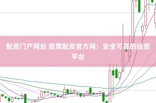 配资门户网站 股票配资官方网：安全可靠的投资平台