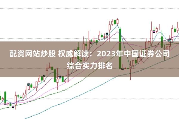 配资网站炒股 权威解读:2023年中国证券公司综合实力排名