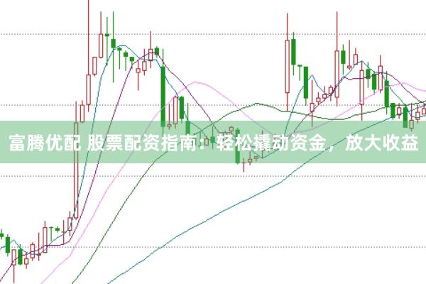 富腾优配 股票配资指南：轻松撬动资金，放大收益