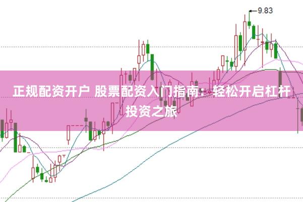 正规配资开户 股票配资入门指南：轻松开启杠杆投资之旅